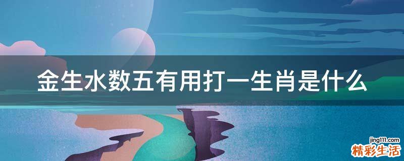 金生水数五有用打一生肖是什么