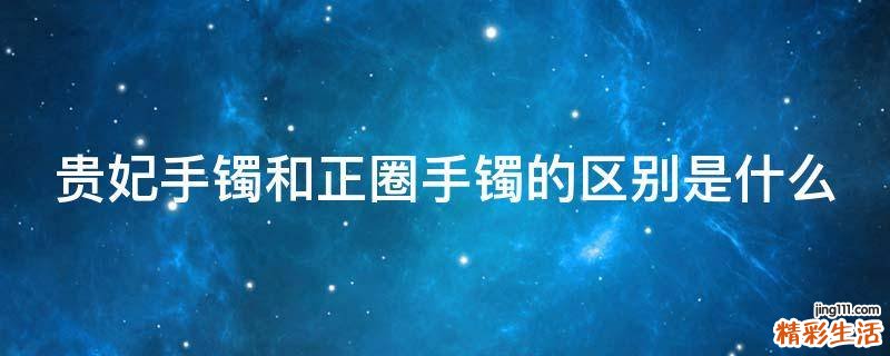 贵妃手镯和正圈手镯的区别是什么