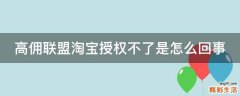 高佣联盟淘宝授权不了是怎么回事