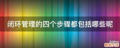 闭环管理的四个步骤都包括哪些呢