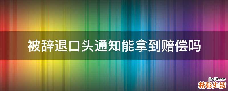 被辞退口头通知能拿到赔偿吗