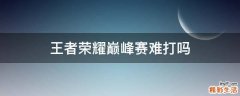 王者荣耀巅峰赛难打吗