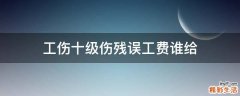 工伤十级伤残误工费谁给