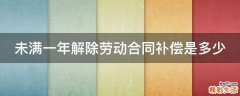 未满一年解除劳动合同补偿是多少