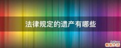 法律规定的遗产有哪些