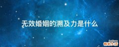 无效婚姻的溯及力是什么