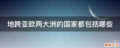 地跨亚欧两大洲的国家都包括哪些