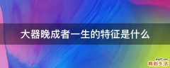 大器晚成者一生的特征是什么