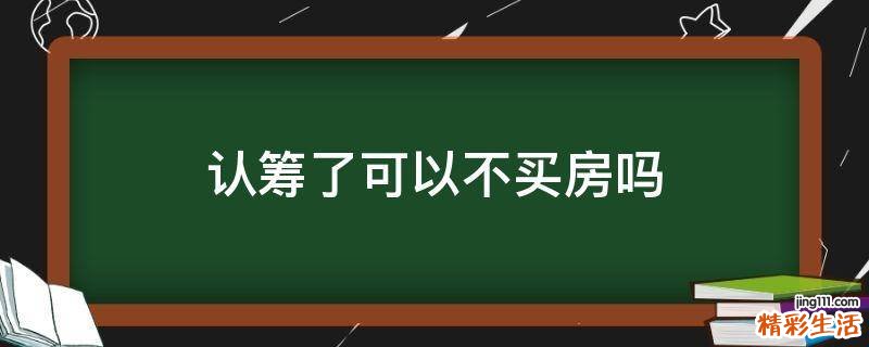 认筹了可以不买房吗