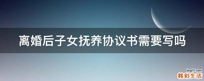 离婚后子女抚养协议书需要写吗