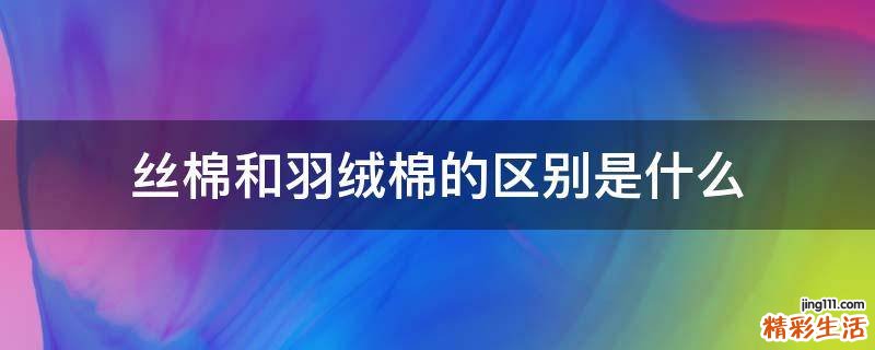 丝棉和羽绒棉的区别是什么