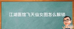 江湖医馆飞天仙女图怎么解锁