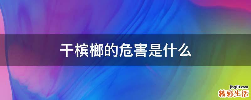干槟榔的危害是什么