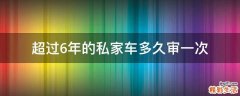 超过6年的私家车多久审一次