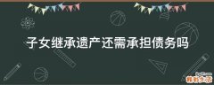子女继承遗产还需承担债务吗