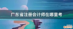 广东省注册会计师在哪里考