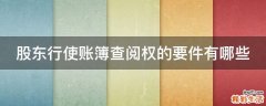 股东行使账簿查阅权的要件有哪些