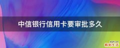 中信银行信用卡要审批多久