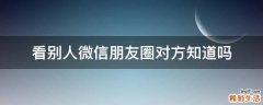 看别人微信朋友圈对方知道吗