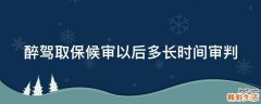 醉驾取保候审以后多长时间审判