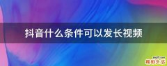 抖音什么条件可以发长视频