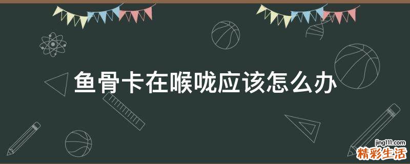鱼骨卡在喉咙应该怎么办