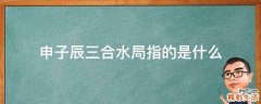 申子辰三合水局指的是什么