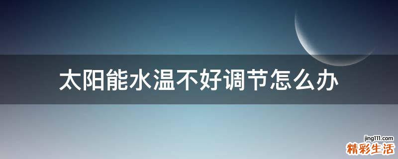 太阳能水温不好调节怎么办