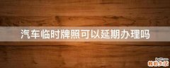汽车临时牌照可以延期办理吗