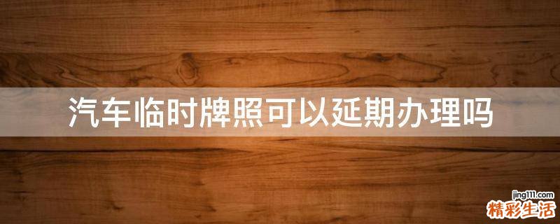 汽车临时牌照可以延期办理吗