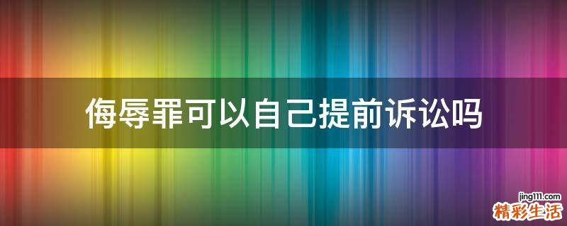 侮辱罪可以自己提前诉讼吗