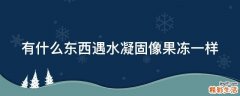 有什么东西遇水凝固像果冻一样