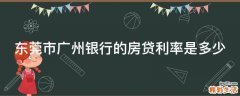 东莞市广州银行的房贷利率是多少