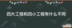 四大工程和四小工程有什么不同