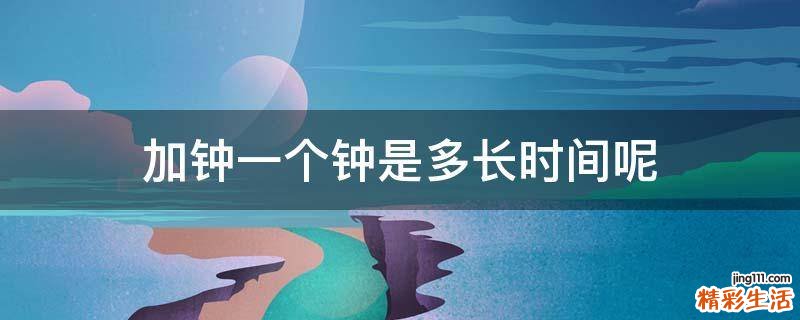 加钟一个钟是多长时间呢