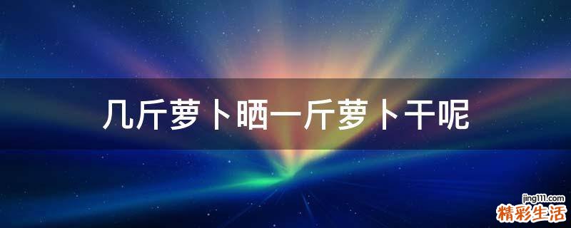 几斤萝卜晒一斤萝卜干呢